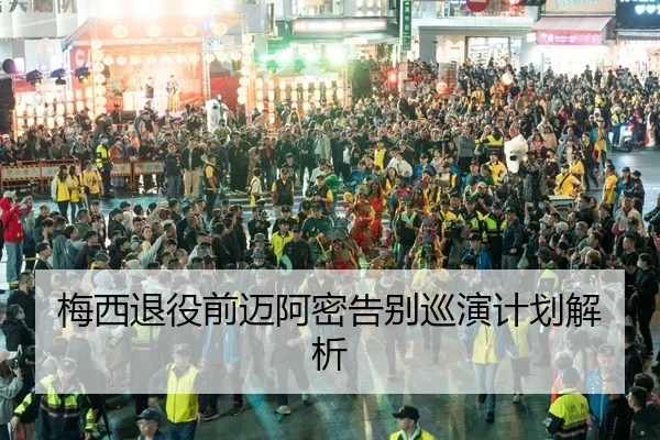 梅西退役前迈阿密告别巡演计划解析